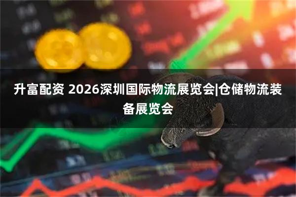 升富配资 2026深圳国际物流展览会|仓储物流装备展览会