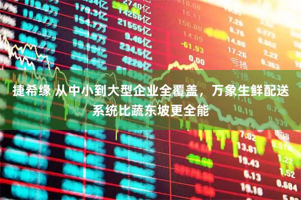 捷希缘 从中小到大型企业全覆盖，万象生鲜配送系统比蔬东坡更全能