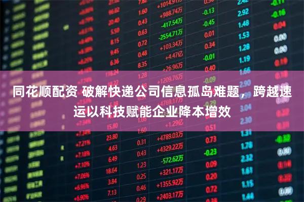 同花顺配资 破解快递公司信息孤岛难题，跨越速运以科技赋能企业降本增效