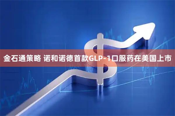 金石通策略 诺和诺德首款GLP-1口服药在美国上市