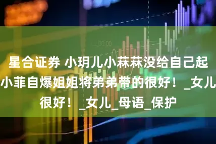 星合证券 小玥儿小菻菻没给自己起英文名，汪小菲自爆姐姐将弟弟带的很好！_女儿_母语_保护