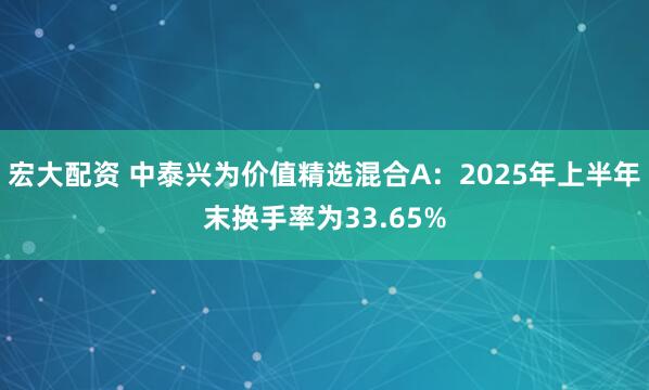 宏大配资 中泰兴为价值精选混合A：2025年上半年末换手率为33.65%
