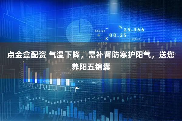 点金盒配资 气温下降，需补肾防寒护阳气，送您养阳五锦囊