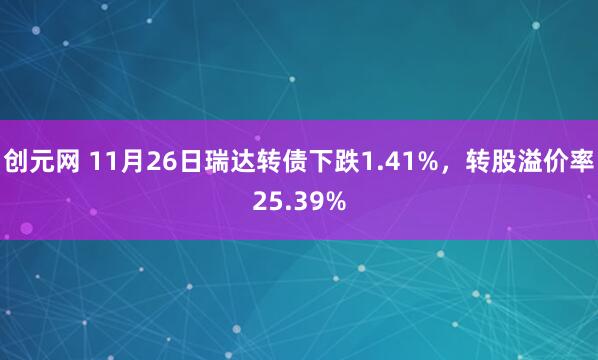 创元网 11月26日瑞达转债下跌1.41%，转股溢价率25.39%