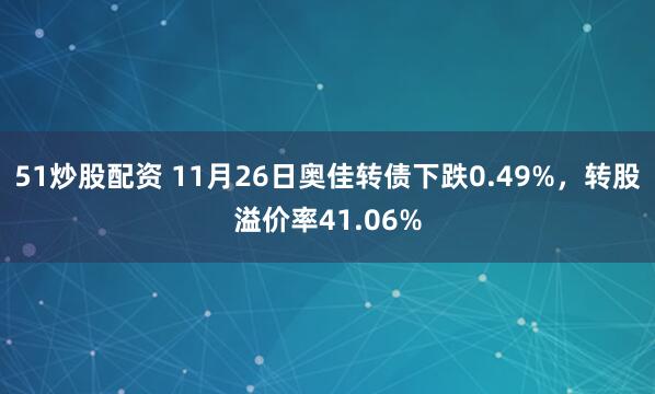 51炒股配资 11月26日奥佳转债下跌0.49%，转股溢价率41.06%