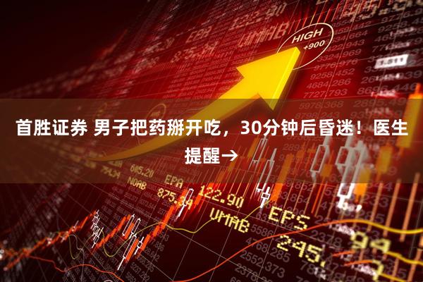 首胜证券 男子把药掰开吃，30分钟后昏迷！医生提醒→