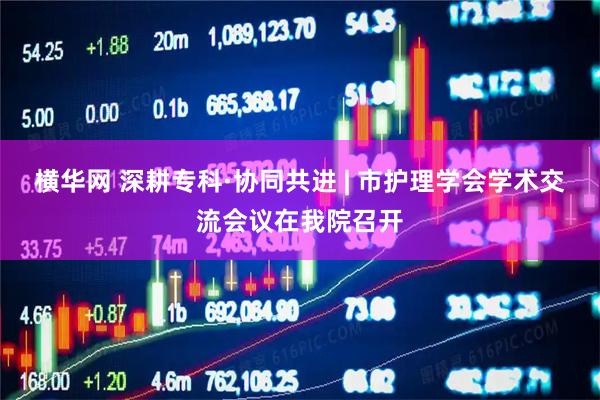 横华网 深耕专科·协同共进 | 市护理学会学术交流会议在我院召开