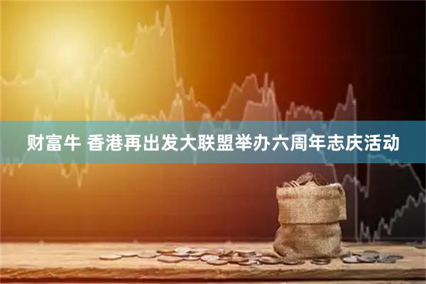 财富牛 香港再出发大联盟举办六周年志庆活动