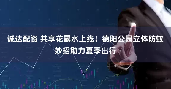 诚达配资 共享花露水上线！德阳公园立体防蚊妙招助力夏季出行