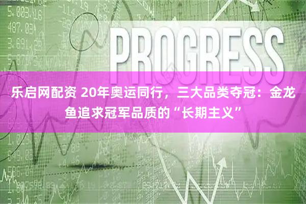 乐启网配资 20年奥运同行,三大品类夺冠:金龙鱼追求冠军品质的“长期主义”