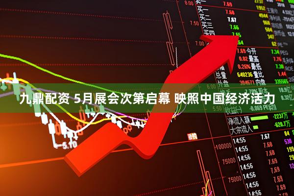 九鼎配资 5月展会次第启幕 映照中国经济活力
