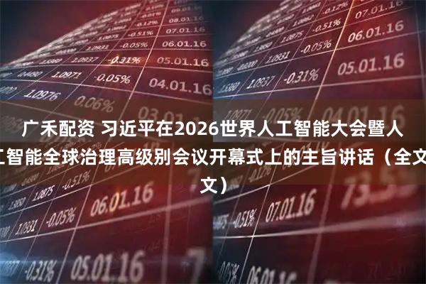广禾配资 习近平在2026世界人工智能大会暨人工智能全球治理高级别会议开幕式上的主旨讲话（全文）