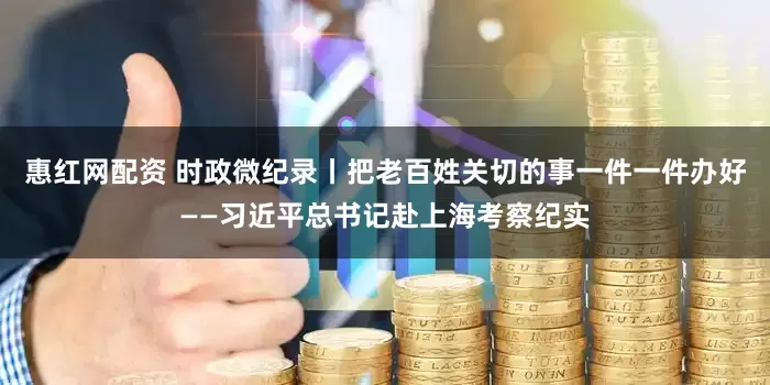 惠红网配资 时政微纪录丨把老百姓关切的事一件一件办好——习近平总书记赴上海考察纪实